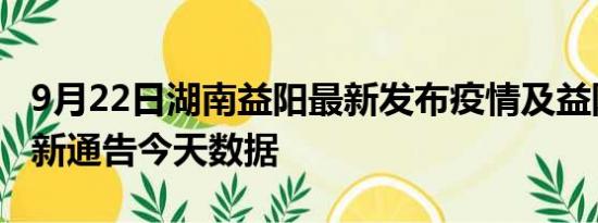 9月22日湖南益阳最新发布疫情及益阳疫情最新通告今天数据