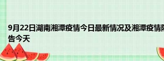 9月22日湖南湘潭疫情今日最新情况及湘潭疫情防控最新通告今天