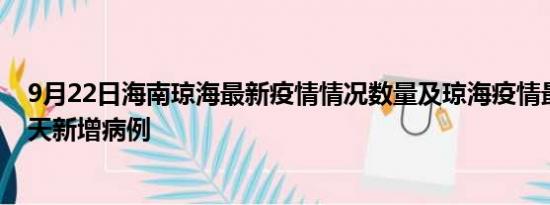 9月22日海南琼海最新疫情情况数量及琼海疫情最新消息今天新增病例