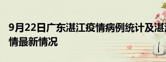 9月22日广东湛江疫情病例统计及湛江新冠疫情最新情况