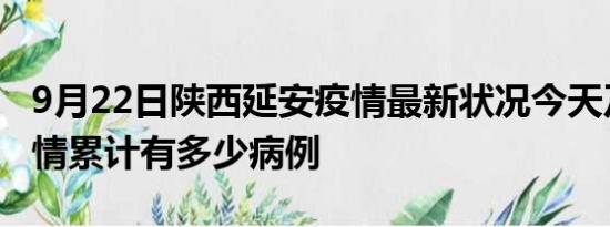 9月22日陕西延安疫情最新状况今天及延安疫情累计有多少病例