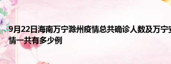 9月22日海南万宁滁州疫情总共确诊人数及万宁安徽滁州疫情一共有多少例