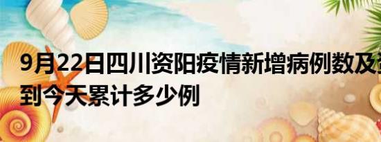 9月22日四川资阳疫情新增病例数及资阳疫情到今天累计多少例