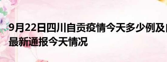 9月22日四川自贡疫情今天多少例及自贡疫情最新通报今天情况