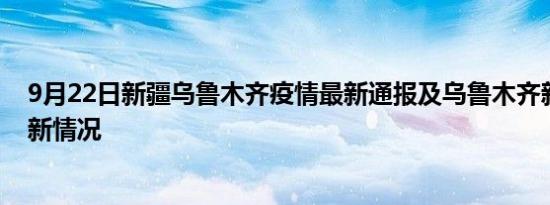 9月22日新疆乌鲁木齐疫情最新通报及乌鲁木齐新冠疫情最新情况