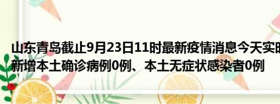 山东青岛截止9月23日11时最新疫情消息今天实时数据通报:新增本土确诊病例0例、本土无症状感染者0例