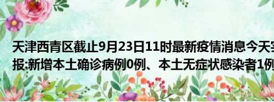 天津西青区截止9月23日11时最新疫情消息今天实时数据通报:新增本土确诊病例0例、本土无症状感染者1例