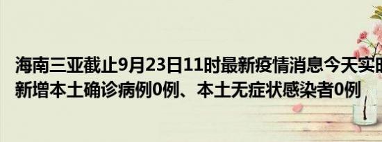 海南三亚截止9月23日11时最新疫情消息今天实时数据通报:新增本土确诊病例0例、本土无症状感染者0例