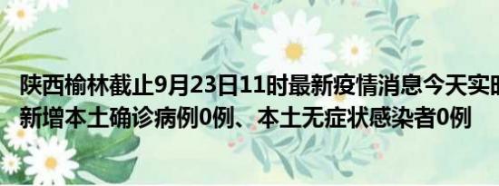 陕西榆林截止9月23日11时最新疫情消息今天实时数据通报:新增本土确诊病例0例、本土无症状感染者0例