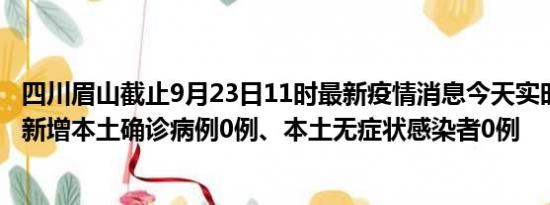 四川眉山截止9月23日11时最新疫情消息今天实时数据通报:新增本土确诊病例0例、本土无症状感染者0例