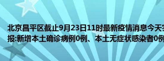 北京昌平区截止9月23日11时最新疫情消息今天实时数据通报:新增本土确诊病例0例、本土无症状感染者0例