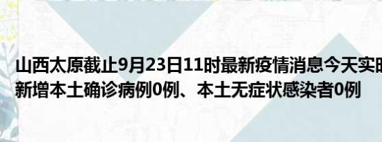 山西太原截止9月23日11时最新疫情消息今天实时数据通报:新增本土确诊病例0例、本土无症状感染者0例