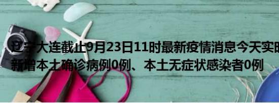 辽宁大连截止9月23日11时最新疫情消息今天实时数据通报:新增本土确诊病例0例、本土无症状感染者0例