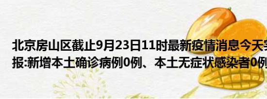 北京房山区截止9月23日11时最新疫情消息今天实时数据通报:新增本土确诊病例0例、本土无症状感染者0例