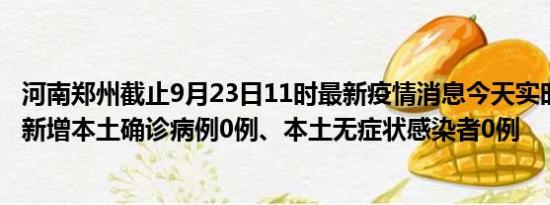 河南郑州截止9月23日11时最新疫情消息今天实时数据通报:新增本土确诊病例0例、本土无症状感染者0例