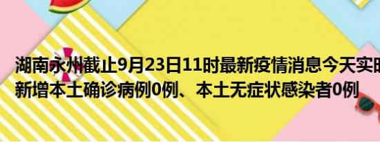 湖南永州截止9月23日11时最新疫情消息今天实时数据通报:新增本土确诊病例0例、本土无症状感染者0例