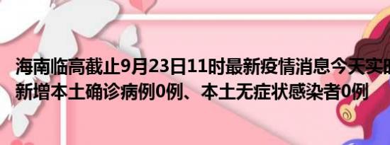 海南临高截止9月23日11时最新疫情消息今天实时数据通报:新增本土确诊病例0例、本土无症状感染者0例