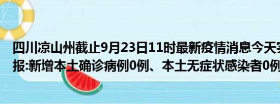 四川凉山州截止9月23日11时最新疫情消息今天实时数据通报:新增本土确诊病例0例、本土无症状感染者0例