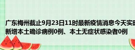 广东梅州截止9月23日11时最新疫情消息今天实时数据通报:新增本土确诊病例0例、本土无症状感染者0例