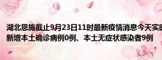 湖北恩施截止9月23日11时最新疫情消息今天实时数据通报:新增本土确诊病例0例、本土无症状感染者9例