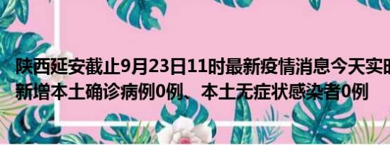 陕西延安截止9月23日11时最新疫情消息今天实时数据通报:新增本土确诊病例0例、本土无症状感染者0例