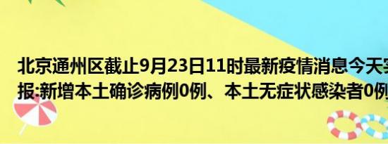 北京通州区截止9月23日11时最新疫情消息今天实时数据通报:新增本土确诊病例0例、本土无症状感染者0例