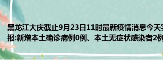 黑龙江大庆截止9月23日11时最新疫情消息今天实时数据通报:新增本土确诊病例0例、本土无症状感染者2例