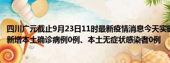 四川广元截止9月23日11时最新疫情消息今天实时数据通报:新增本土确诊病例0例、本土无症状感染者0例