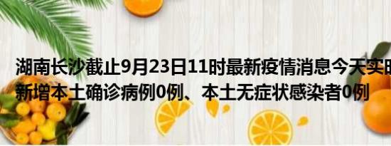 湖南长沙截止9月23日11时最新疫情消息今天实时数据通报:新增本土确诊病例0例、本土无症状感染者0例