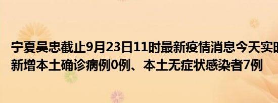 宁夏吴忠截止9月23日11时最新疫情消息今天实时数据通报:新增本土确诊病例0例、本土无症状感染者7例