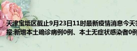 天津宝坻区截止9月23日11时最新疫情消息今天实时数据通报:新增本土确诊病例0例、本土无症状感染者0例