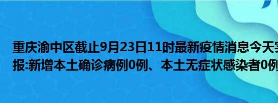 重庆渝中区截止9月23日11时最新疫情消息今天实时数据通报:新增本土确诊病例0例、本土无症状感染者0例