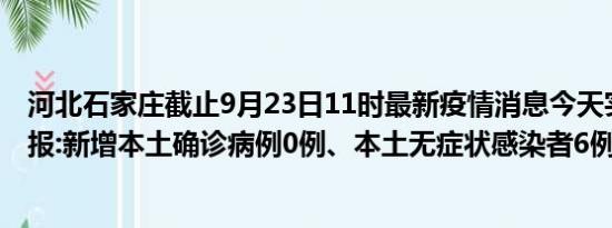 河北石家庄截止9月23日11时最新疫情消息今天实时数据通报:新增本土确诊病例0例、本土无症状感染者6例