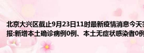 北京大兴区截止9月23日11时最新疫情消息今天实时数据通报:新增本土确诊病例0例、本土无症状感染者0例