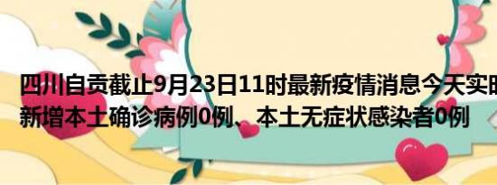 四川自贡截止9月23日11时最新疫情消息今天实时数据通报:新增本土确诊病例0例、本土无症状感染者0例