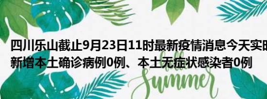 四川乐山截止9月23日11时最新疫情消息今天实时数据通报:新增本土确诊病例0例、本土无症状感染者0例