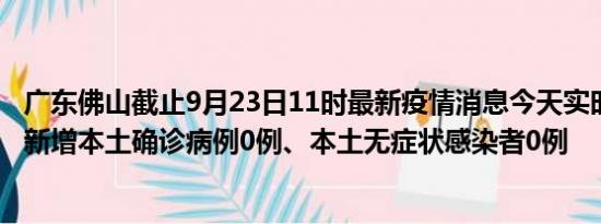 广东佛山截止9月23日11时最新疫情消息今天实时数据通报:新增本土确诊病例0例、本土无症状感染者0例