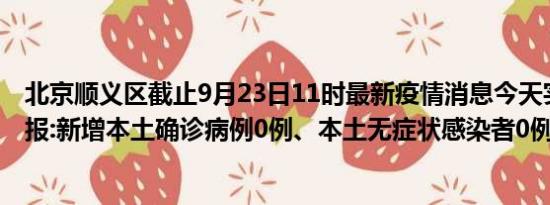 北京顺义区截止9月23日11时最新疫情消息今天实时数据通报:新增本土确诊病例0例、本土无症状感染者0例