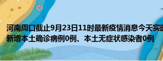 河南周口截止9月23日11时最新疫情消息今天实时数据通报:新增本土确诊病例0例、本土无症状感染者0例