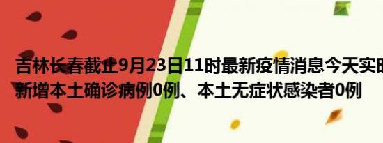 吉林长春截止9月23日11时最新疫情消息今天实时数据通报:新增本土确诊病例0例、本土无症状感染者0例