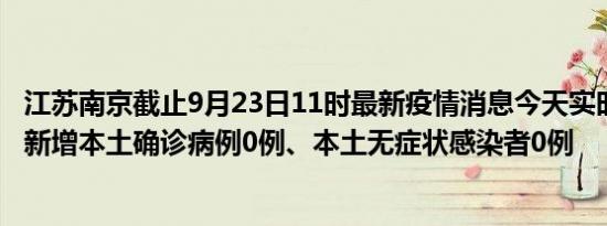 江苏南京截止9月23日11时最新疫情消息今天实时数据通报:新增本土确诊病例0例、本土无症状感染者0例