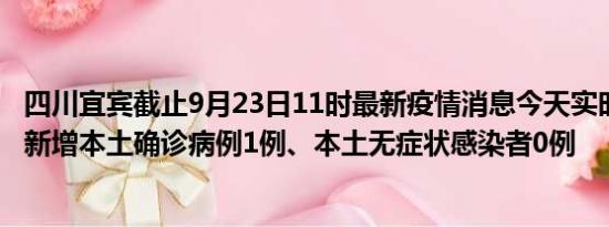 四川宜宾截止9月23日11时最新疫情消息今天实时数据通报:新增本土确诊病例1例、本土无症状感染者0例