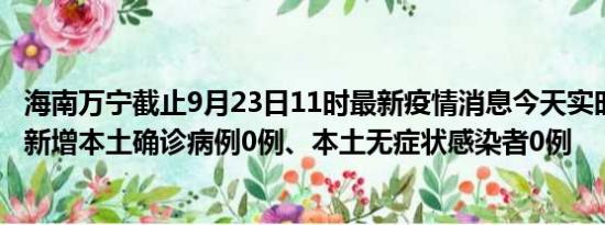 海南万宁截止9月23日11时最新疫情消息今天实时数据通报:新增本土确诊病例0例、本土无症状感染者0例