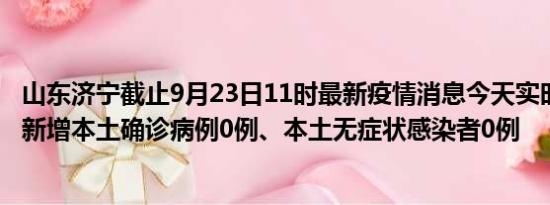 山东济宁截止9月23日11时最新疫情消息今天实时数据通报:新增本土确诊病例0例、本土无症状感染者0例