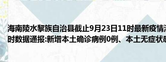 海南陵水黎族自治县截止9月23日11时最新疫情消息今天实时数据通报:新增本土确诊病例0例、本土无症状感染者0例