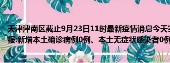 天津津南区截止9月23日11时最新疫情消息今天实时数据通报:新增本土确诊病例0例、本土无症状感染者0例