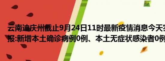 云南迪庆州截止9月24日11时最新疫情消息今天实时数据通报:新增本土确诊病例0例、本土无症状感染者0例