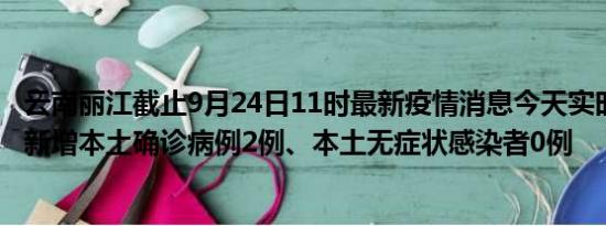 云南丽江截止9月24日11时最新疫情消息今天实时数据通报:新增本土确诊病例2例、本土无症状感染者0例