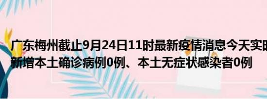 广东梅州截止9月24日11时最新疫情消息今天实时数据通报:新增本土确诊病例0例、本土无症状感染者0例