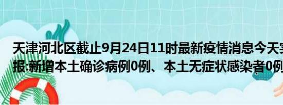 天津河北区截止9月24日11时最新疫情消息今天实时数据通报:新增本土确诊病例0例、本土无症状感染者0例